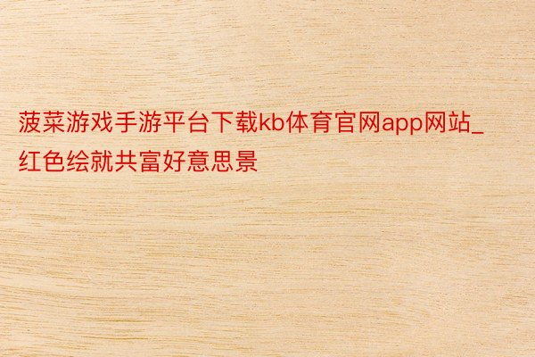 菠菜游戏手游平台下载kb体育官网app网站_红色绘就共富好意思景