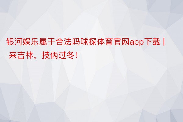 银河娱乐属于合法吗球探体育官网app下载 | 来吉林，技俩过冬！