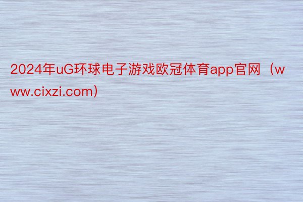 2024年uG环球电子游戏欧冠体育app官网（www.cixzi.com）