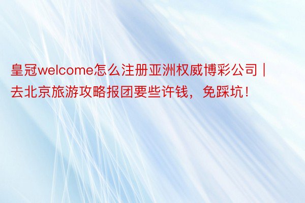 皇冠welcome怎么注册亚洲权威博彩公司 | 去北京旅游攻略报团要些许钱，免踩坑！