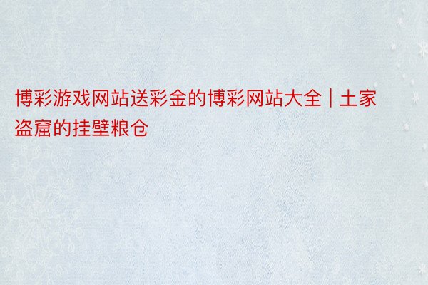 博彩游戏网站送彩金的博彩网站大全 | 土家盗窟的挂壁粮仓