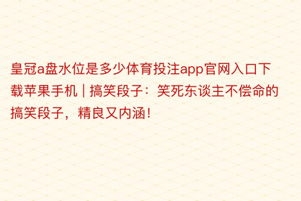 皇冠a盘水位是多少体育投注app官网入口下载苹果手机 | 搞笑段子：笑死东谈主不偿命的搞笑段子，精良又内涵！