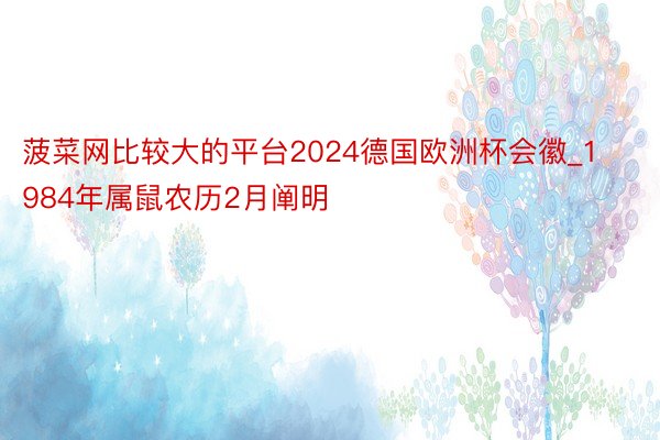 菠菜网比较大的平台2024德国欧洲杯会徽_1984年属鼠农历2月阐明