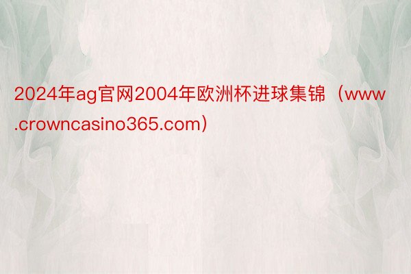 2024年ag官网2004年欧洲杯进球集锦（www.crowncasino365.com）