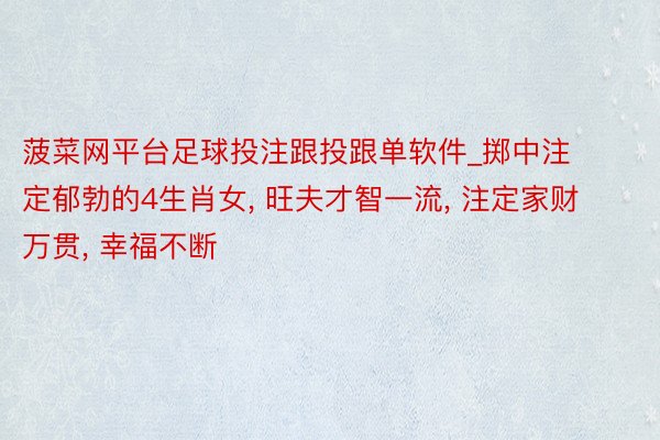 菠菜网平台足球投注跟投跟单软件_掷中注定郁勃的4生肖女, 旺夫才智一流, 注定家财万贯, 幸福不断