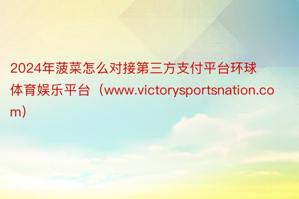 2024年菠菜怎么对接第三方支付平台环球体育娱乐平台（www.victorysportsnation.com）