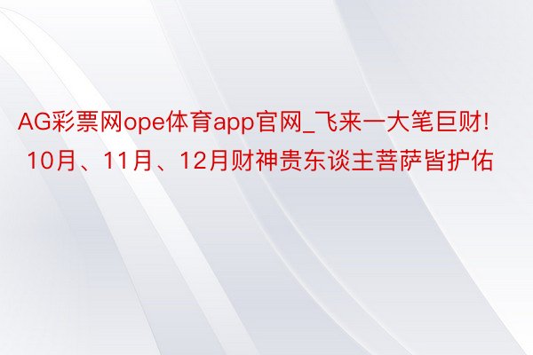 AG彩票网ope体育app官网_飞来一大笔巨财! 10月、11月、12月财神贵东谈主菩萨皆护佑