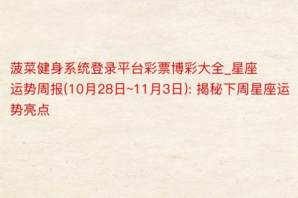 菠菜健身系统登录平台彩票博彩大全_星座运势周报(10月28日~11月3日): 揭秘下周星座运势亮点