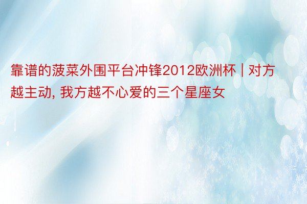 靠谱的菠菜外围平台冲锋2012欧洲杯 | 对方越主动, 我方越不心爱的三个星座女