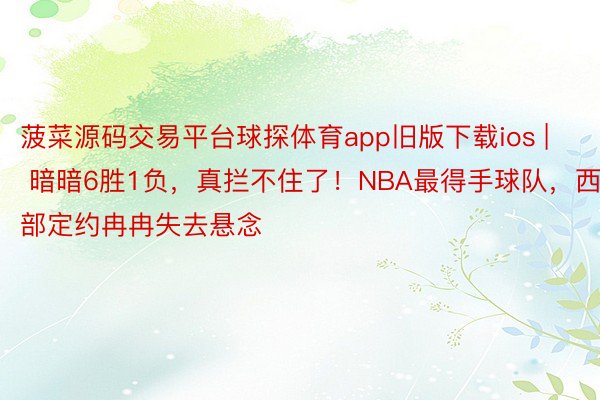 菠菜源码交易平台球探体育app旧版下载ios | 暗暗6胜1负，真拦不住了！NBA最得手球队，西部定约冉冉失去悬念