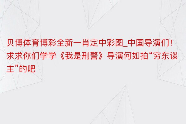 贝博体育博彩全新一肖定中彩图_中国导演们！求求你们学学《我是刑警》导演何如拍“穷东谈主”的吧