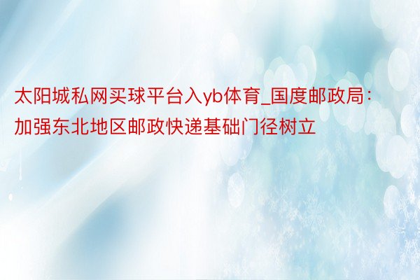 太阳城私网买球平台入yb体育_国度邮政局：加强东北地区邮政快递基础门径树立