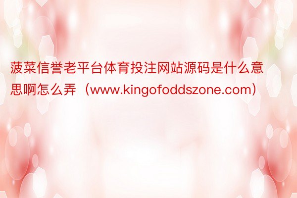 菠菜信誉老平台体育投注网站源码是什么意思啊怎么弄（www.kingofoddszone.com）