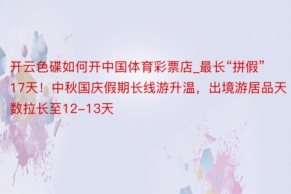 开云色碟如何开中国体育彩票店_最长“拼假”17天！中秋国庆假期长线游升温，出境游居品天数拉长至12-13天