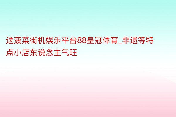 送菠菜街机娱乐平台88皇冠体育_非遗等特点小店东说念主气旺