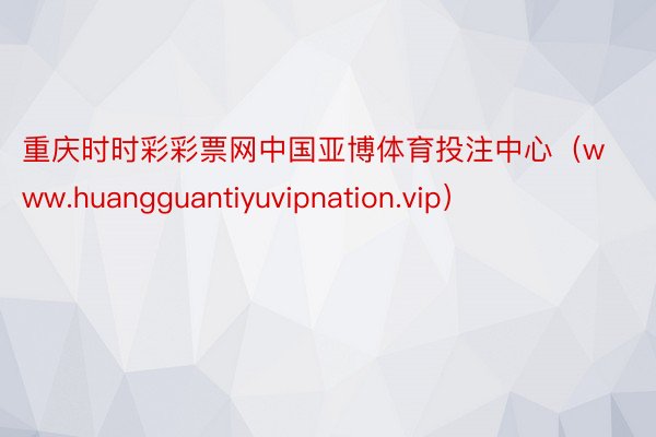 重庆时时彩彩票网中国亚博体育投注中心（www.huangguantiyuvipnation.vip）