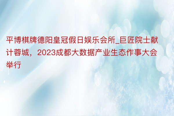 平博棋牌德阳皇冠假日娱乐会所_巨匠院士献计蓉城，2023成都大数据产业生态作事大会举行