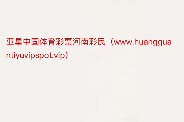 亚星中国体育彩票河南彩民（www.huangguantiyuvipspot.vip）