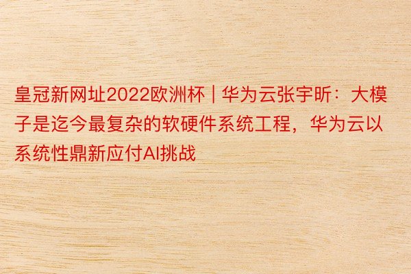 皇冠新网址2022欧洲杯 | 华为云张宇昕：大模子是迄今最复杂的软硬件系统工程，华为云以系统性鼎新应付AI挑战