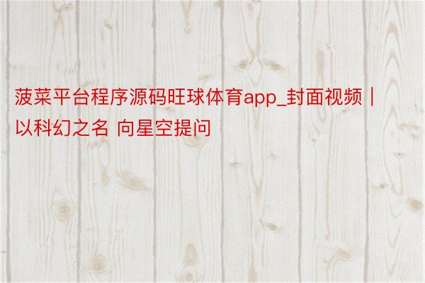 菠菜平台程序源码旺球体育app_封面视频｜以科幻之名 向星空提问