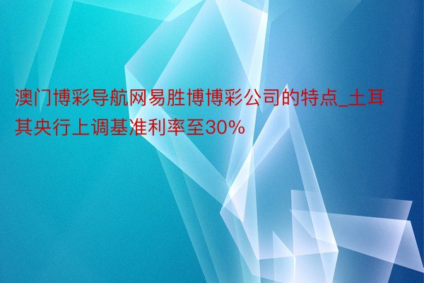 澳门博彩导航网易胜博博彩公司的特点_土耳其央行上调基准利率至30%