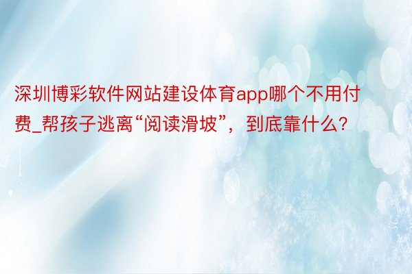 深圳博彩软件网站建设体育app哪个不用付费_帮孩子逃离“阅读滑坡”，到底靠什么？