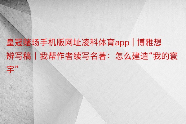 皇冠赌场手机版网址凌科体育app | 博雅想辨写稿丨我帮作者续写名著：怎么建造“我的寰宇”