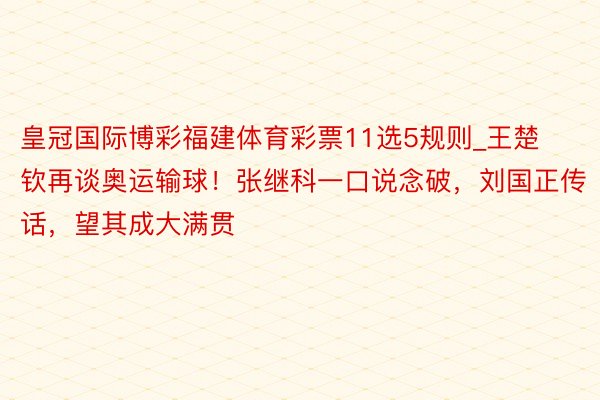 皇冠国际博彩福建体育彩票11选5规则_王楚钦再谈奥运输球！张继科一口说念破，刘国正传话，望其成大满贯