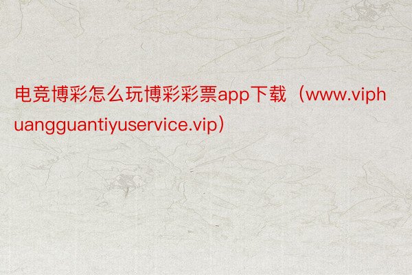 电竞博彩怎么玩博彩彩票app下载（www.viphuangguantiyuservice.vip）