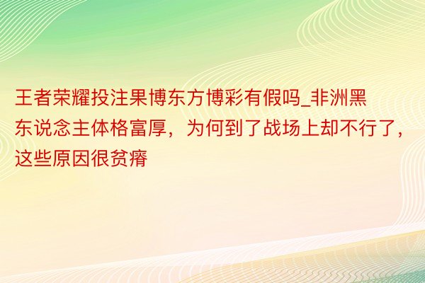 王者荣耀投注果博东方博彩有假吗_非洲黑东说念主体格富厚，为何到了战场上却不行了，这些原因很贫瘠