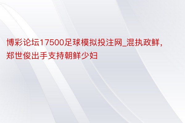 博彩论坛17500足球模拟投注网_混执政鲜，郑世俊出手支持朝鲜少妇