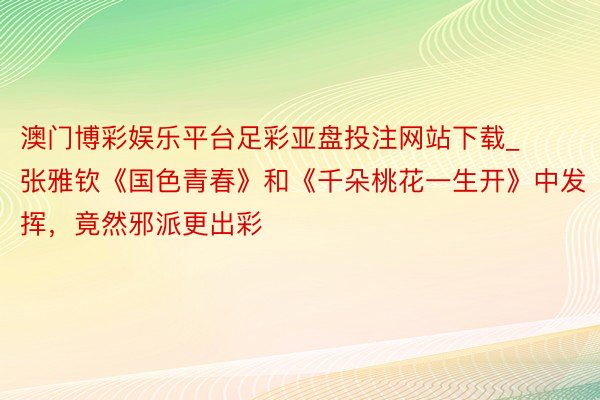 澳门博彩娱乐平台足彩亚盘投注网站下载_张雅钦《国色青春》和《千朵桃花一生开》中发挥，竟然邪派更出彩