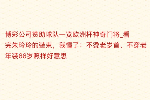 博彩公司赞助球队一览欧洲杯神奇门将_看完朱玲玲的装束，我懂了：不烫老岁首、不穿老年装66岁照样好意思