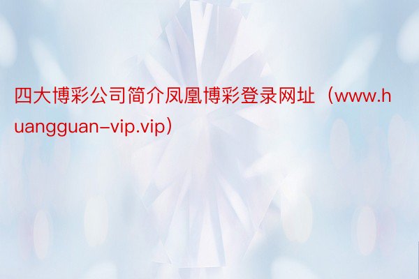 四大博彩公司简介凤凰博彩登录网址（www.huangguan-vip.vip）