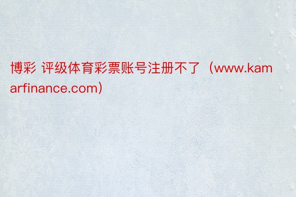 博彩 评级体育彩票账号注册不了（www.kamarfinance.com）