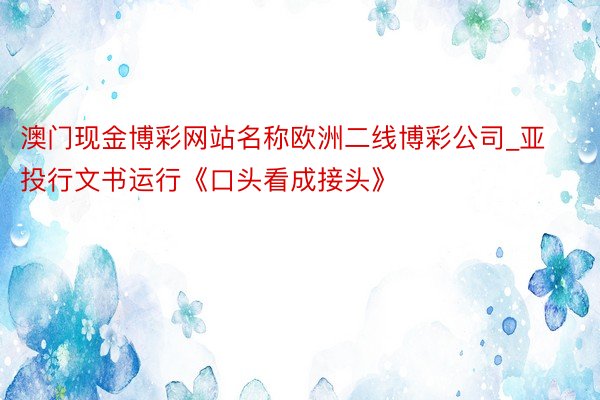 澳门现金博彩网站名称欧洲二线博彩公司_亚投行文书运行《口头看成接头》