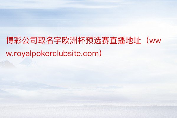 博彩公司取名字欧洲杯预选赛直播地址（www.royalpokerclubsite.com）